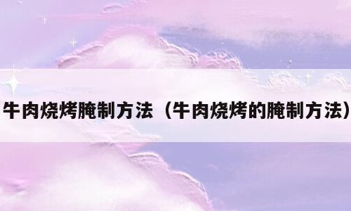 牛肉烧烤腌制方法（牛肉烧烤的腌制方法）