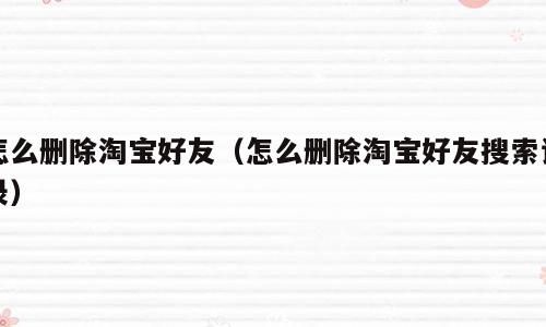怎么删除淘宝好友（怎么删除淘宝好友搜索记录）