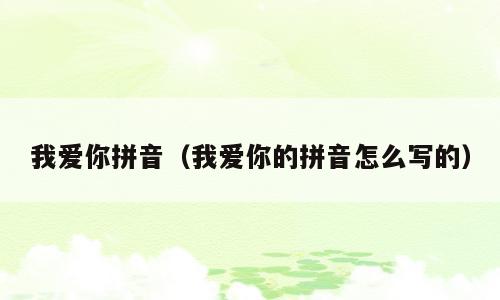 我爱你拼音（我爱你的拼音怎么写的）
