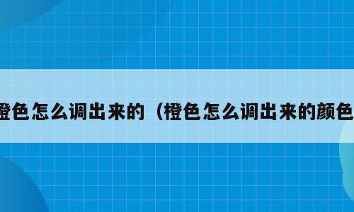橙色怎么调出来的（橙色怎么调出来的颜色）