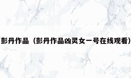 彭丹作品（彭丹作品凶灵女一号在线观看）