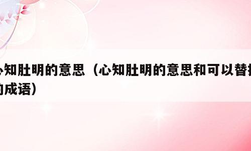 心知肚明的意思（心知肚明的意思和可以替换的成语）