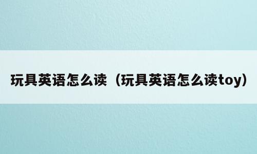 玩具英语怎么读（玩具英语怎么读toy）