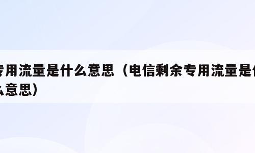 专用流量是什么意思（电信剩余专用流量是什么意思）