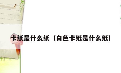 卡纸是什么纸（白色卡纸是什么纸）
