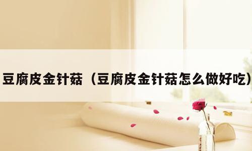 豆腐皮金针菇（豆腐皮金针菇怎么做好吃）