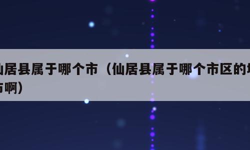 仙居县属于哪个市（仙居县属于哪个市区的城市啊）