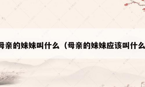 母亲的妹妹叫什么（母亲的妹妹应该叫什么）