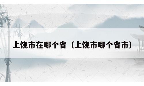 上饶市在哪个省（上饶市哪个省市）