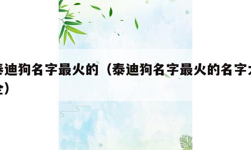 泰迪狗名字最火的（泰迪狗名字最火的名字大全）