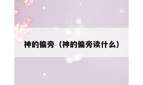 神的偏旁（神的偏旁读什么）