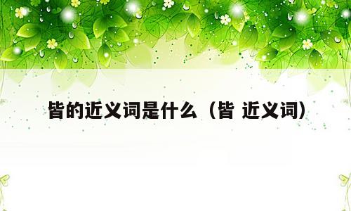 皆的近义词是什么（皆 近义词）