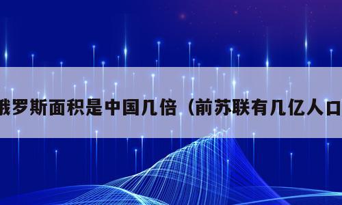 俄罗斯面积是中国几倍（前苏联有几亿人口）