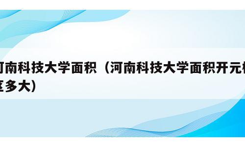 河南科技大学面积（河南科技大学面积开元校区多大）