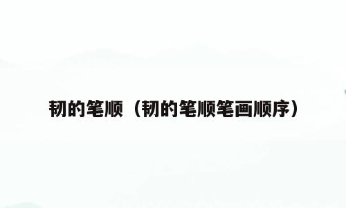 韧的笔顺（韧的笔顺笔画顺序）