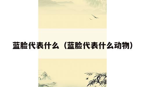 蓝脸代表什么（蓝脸代表什么动物）
