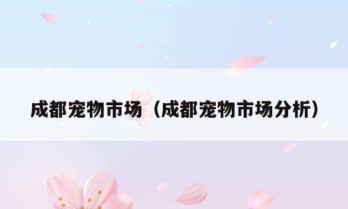 成都宠物市场（成都宠物市场分析）