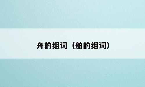 舟的组词（舶的组词）