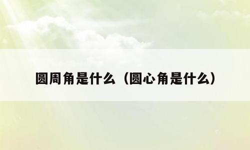 圆周角是什么（圆心角是什么）