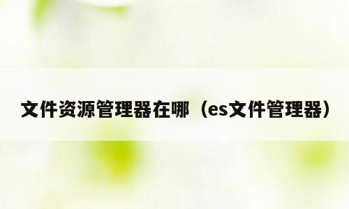 文件资源管理器在哪（es文件管理器）