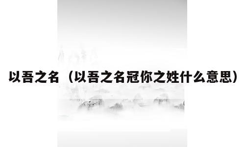 以吾之名（以吾之名冠你之姓什么意思）