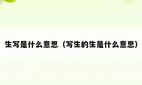 生写是什么意思（写生的生是什么意思）