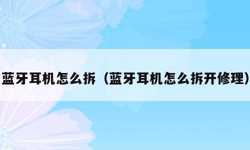 蓝牙耳机怎么拆（蓝牙耳机怎么拆开修理）