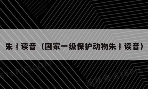 朱鹮读音（国家一级保护动物朱鹮读音）