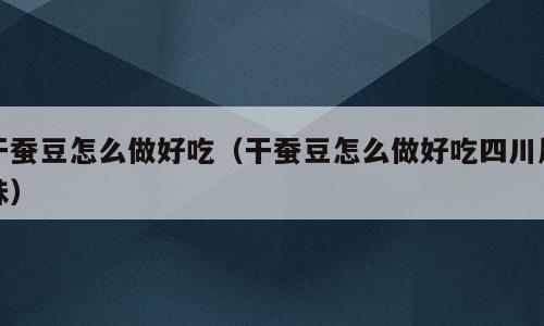 干蚕豆怎么做好吃（干蚕豆怎么做好吃四川风味）
