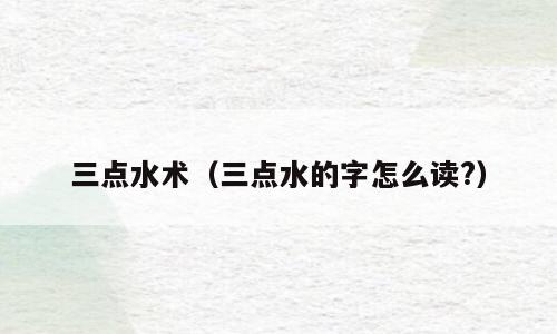 三点水术（三点水的字怎么读?）