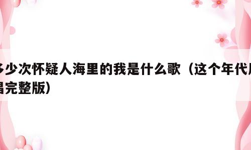多少次怀疑人海里的我是什么歌（这个年代原唱完整版）