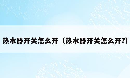 热水器开关怎么开（热水器开关怎么开?）