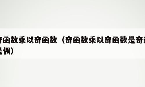 奇函数乘以奇函数（奇函数乘以奇函数是奇还是偶）