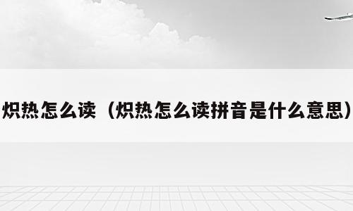 炽热怎么读（炽热怎么读拼音是什么意思）