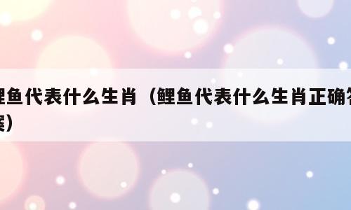 鲤鱼代表什么生肖（鲤鱼代表什么生肖正确答案）
