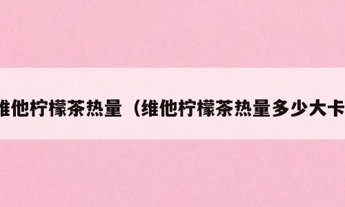 维他柠檬茶热量（维他柠檬茶热量多少大卡）