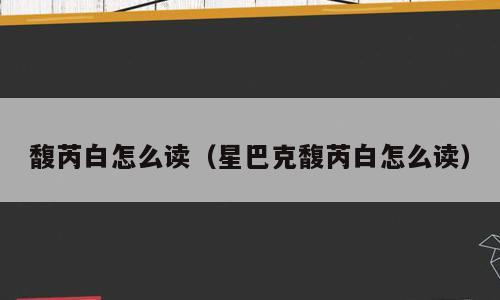 馥芮白怎么读（星巴克馥芮白怎么读）