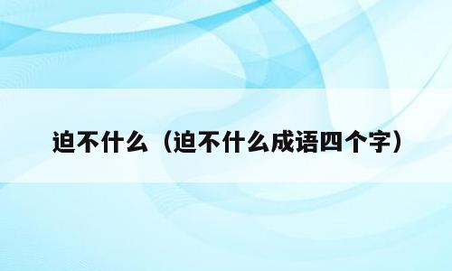 迫不什么（迫不什么成语四个字）
