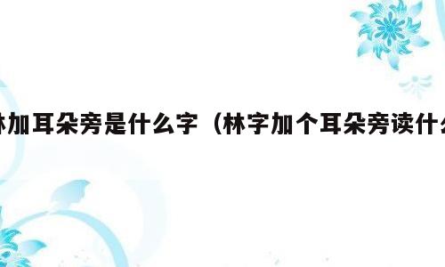 林加耳朵旁是什么字（林字加个耳朵旁读什么）