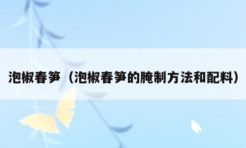 泡椒春笋（泡椒春笋的腌制方法和配料）