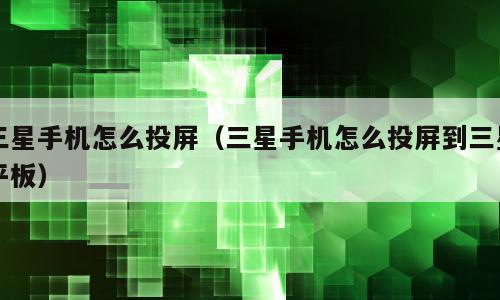 三星手机怎么投屏（三星手机怎么投屏到三星平板）