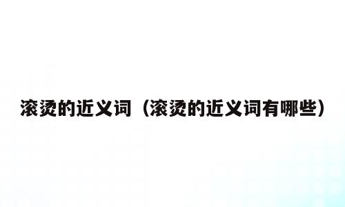 滚烫的近义词（滚烫的近义词有哪些）