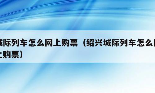 城际列车怎么网上购票（绍兴城际列车怎么网上购票）