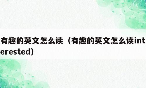 有趣的英文怎么读（有趣的英文怎么读interested）