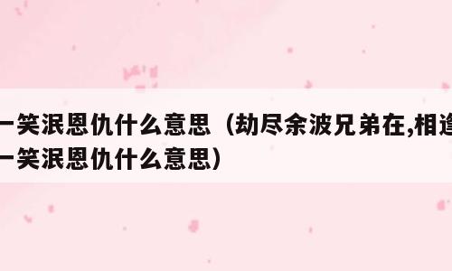 一笑泯恩仇什么意思（劫尽余波兄弟在,相逢一笑泯恩仇什么意思）
