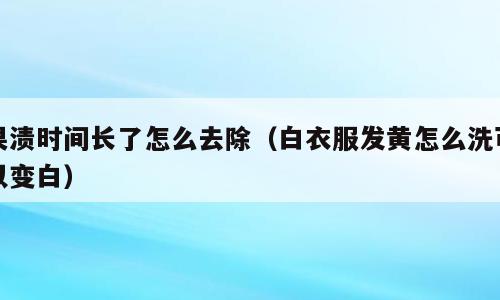 果渍时间长了怎么去除（白衣服发黄怎么洗可以变白）