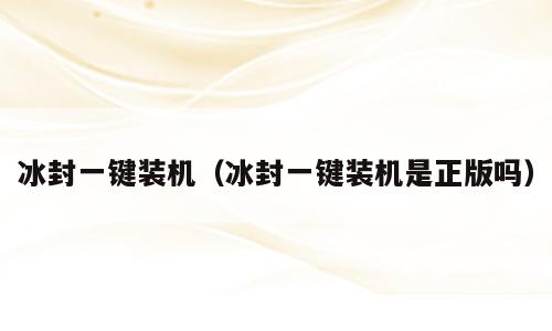 冰封一键装机（冰封一键装机是正版吗）