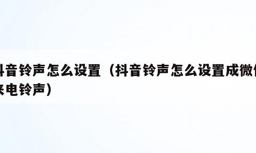 抖音铃声怎么设置（抖音铃声怎么设置成微信来电铃声）