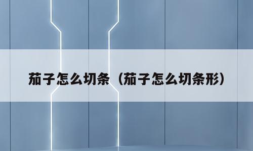 茄子怎么切条（茄子怎么切条形）