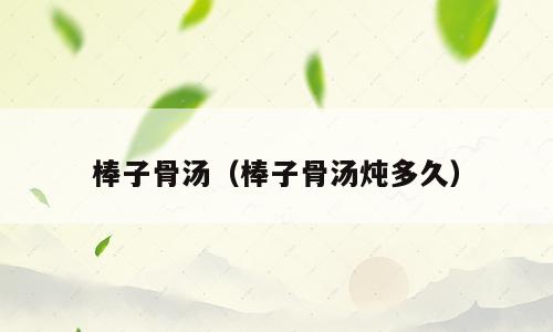 棒子骨汤（棒子骨汤炖多久）